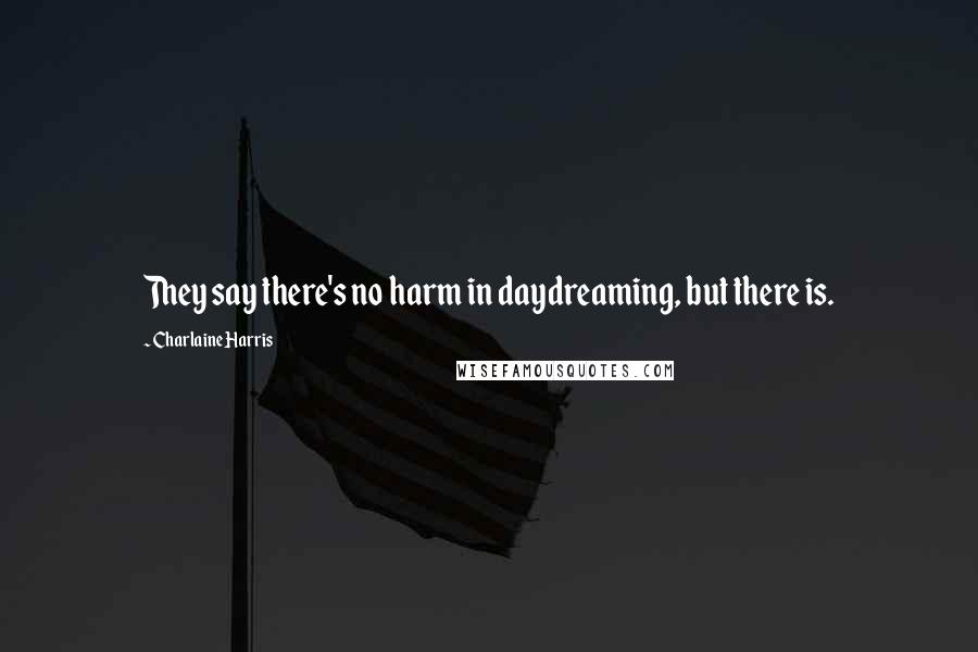 Charlaine Harris Quotes: They say there's no harm in daydreaming, but there is.