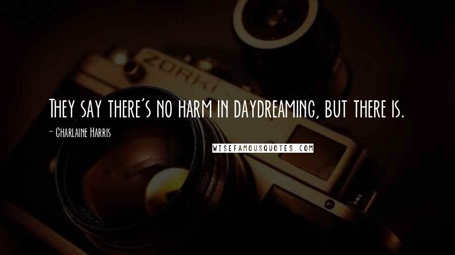 Charlaine Harris Quotes: They say there's no harm in daydreaming, but there is.