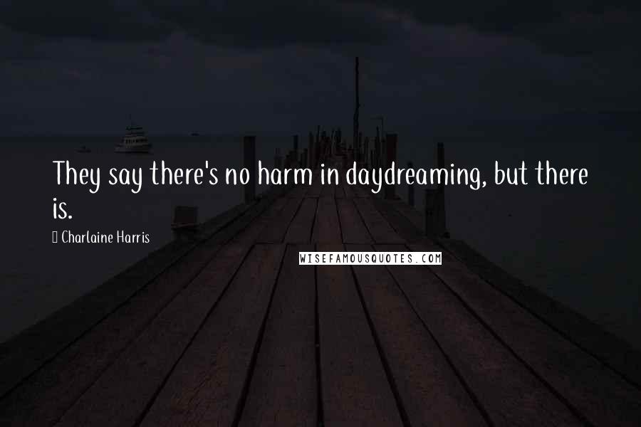 Charlaine Harris Quotes: They say there's no harm in daydreaming, but there is.