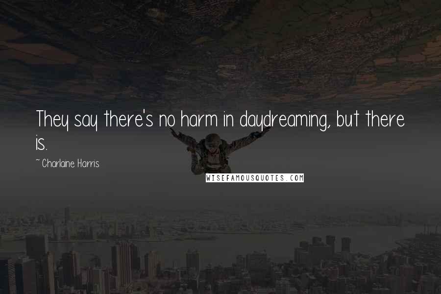 Charlaine Harris Quotes: They say there's no harm in daydreaming, but there is.