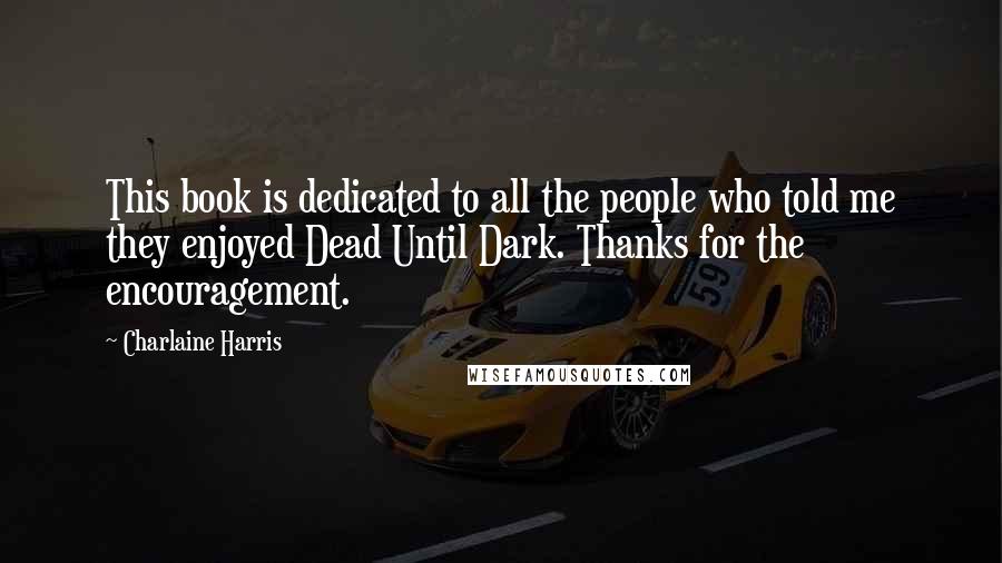 Charlaine Harris Quotes: This book is dedicated to all the people who told me they enjoyed Dead Until Dark. Thanks for the encouragement.