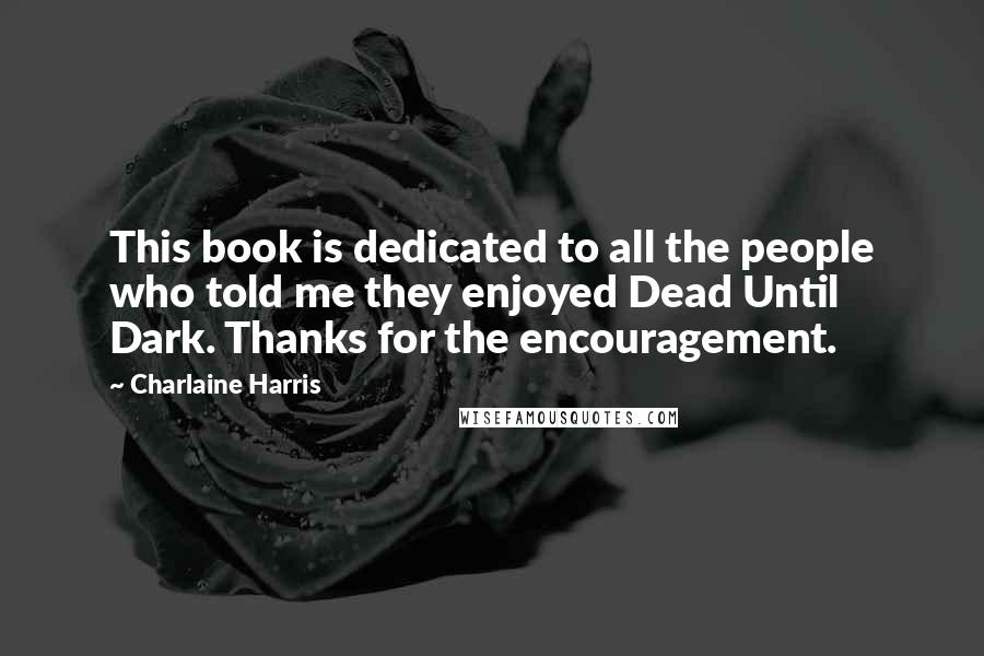 Charlaine Harris Quotes: This book is dedicated to all the people who told me they enjoyed Dead Until Dark. Thanks for the encouragement.