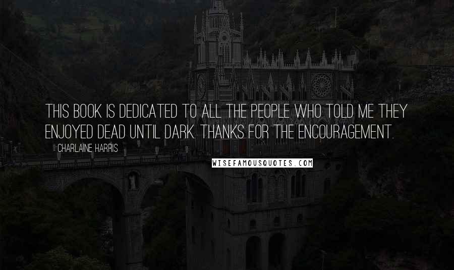 Charlaine Harris Quotes: This book is dedicated to all the people who told me they enjoyed Dead Until Dark. Thanks for the encouragement.