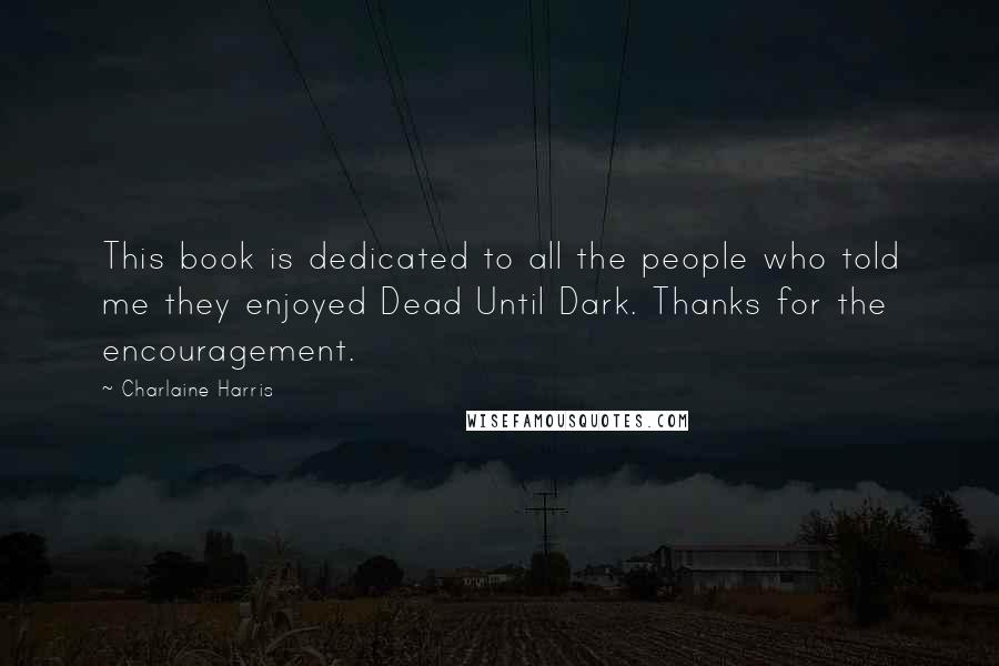 Charlaine Harris Quotes: This book is dedicated to all the people who told me they enjoyed Dead Until Dark. Thanks for the encouragement.