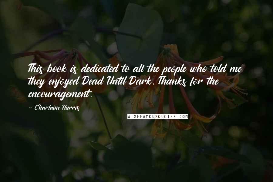 Charlaine Harris Quotes: This book is dedicated to all the people who told me they enjoyed Dead Until Dark. Thanks for the encouragement.