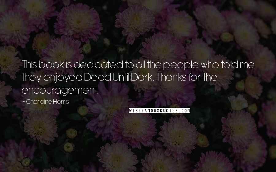 Charlaine Harris Quotes: This book is dedicated to all the people who told me they enjoyed Dead Until Dark. Thanks for the encouragement.