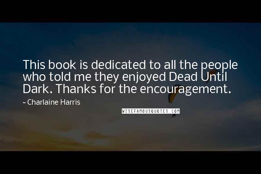 Charlaine Harris Quotes: This book is dedicated to all the people who told me they enjoyed Dead Until Dark. Thanks for the encouragement.