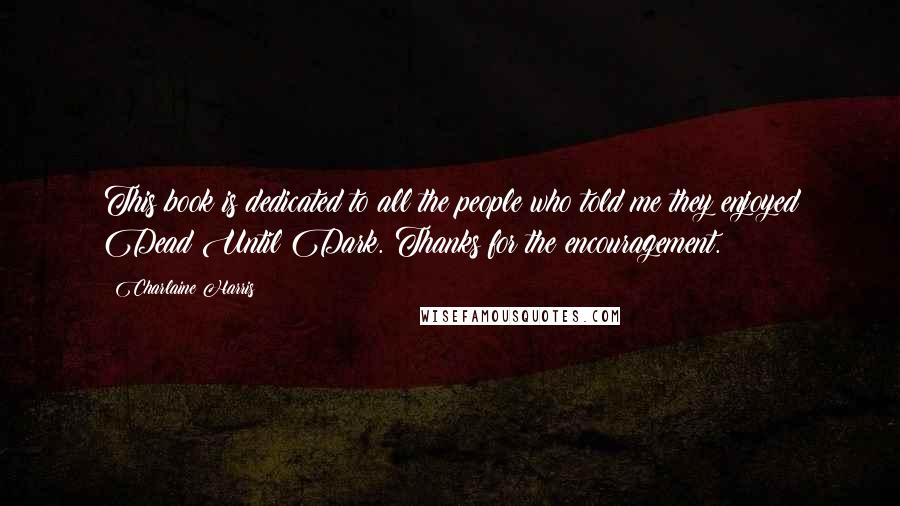 Charlaine Harris Quotes: This book is dedicated to all the people who told me they enjoyed Dead Until Dark. Thanks for the encouragement.