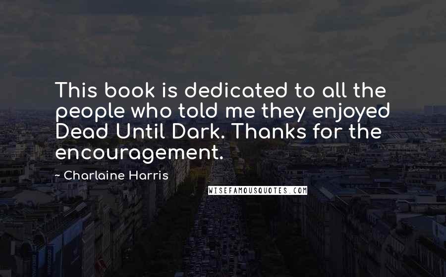 Charlaine Harris Quotes: This book is dedicated to all the people who told me they enjoyed Dead Until Dark. Thanks for the encouragement.