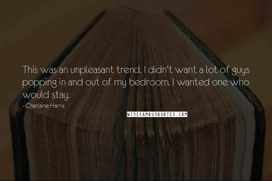 Charlaine Harris Quotes: This was an unpleasant trend. I didn't want a lot of guys popping in and out of my bedroom. I wanted one who would stay.
