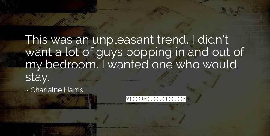 Charlaine Harris Quotes: This was an unpleasant trend. I didn't want a lot of guys popping in and out of my bedroom. I wanted one who would stay.