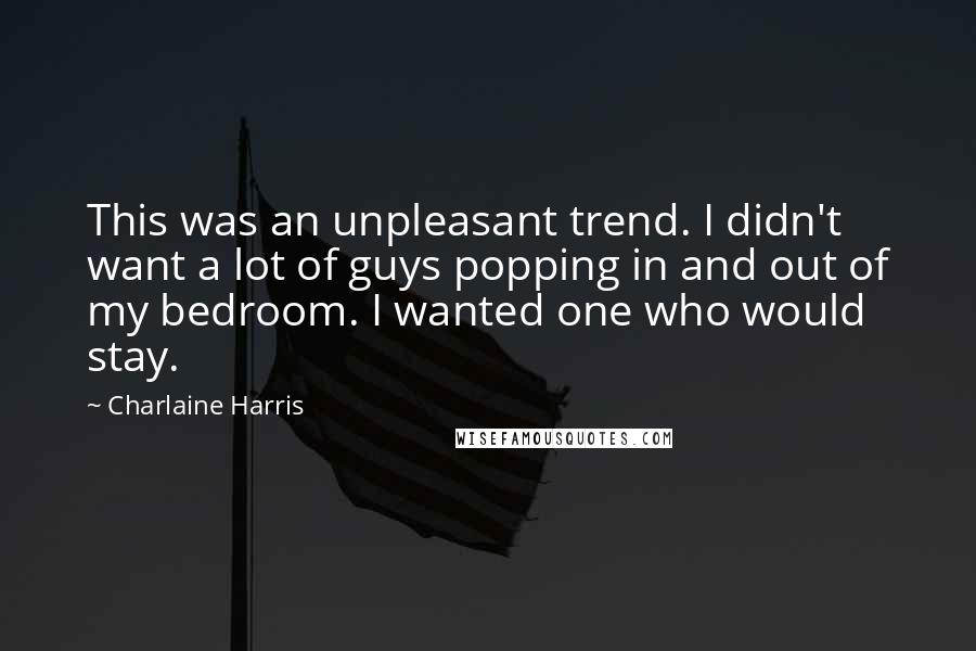 Charlaine Harris Quotes: This was an unpleasant trend. I didn't want a lot of guys popping in and out of my bedroom. I wanted one who would stay.