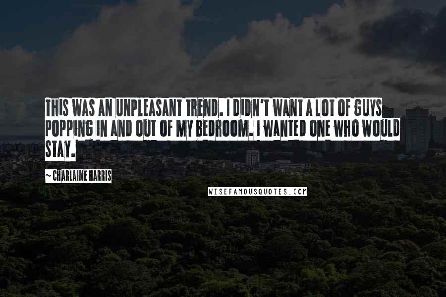Charlaine Harris Quotes: This was an unpleasant trend. I didn't want a lot of guys popping in and out of my bedroom. I wanted one who would stay.