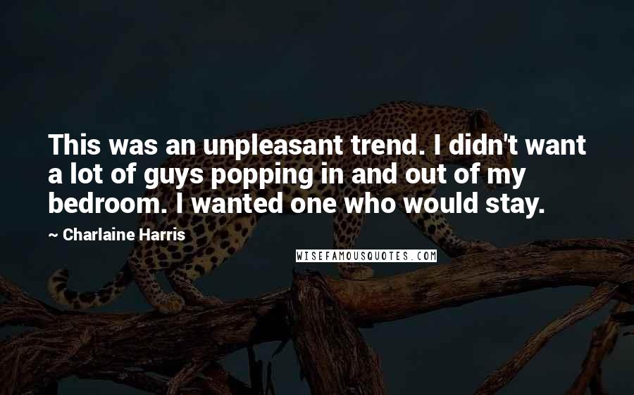 Charlaine Harris Quotes: This was an unpleasant trend. I didn't want a lot of guys popping in and out of my bedroom. I wanted one who would stay.