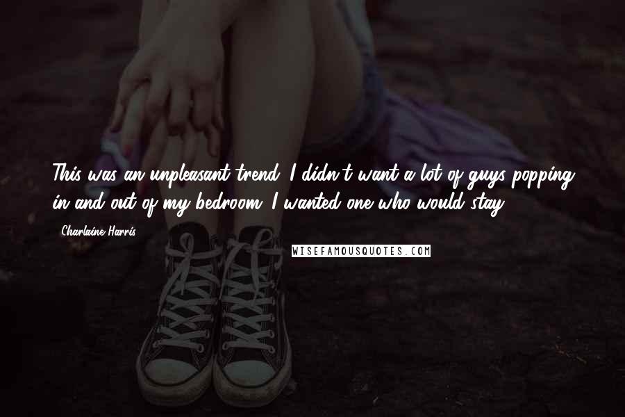 Charlaine Harris Quotes: This was an unpleasant trend. I didn't want a lot of guys popping in and out of my bedroom. I wanted one who would stay.
