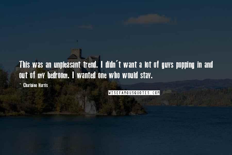 Charlaine Harris Quotes: This was an unpleasant trend. I didn't want a lot of guys popping in and out of my bedroom. I wanted one who would stay.