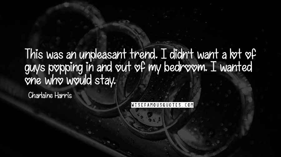 Charlaine Harris Quotes: This was an unpleasant trend. I didn't want a lot of guys popping in and out of my bedroom. I wanted one who would stay.