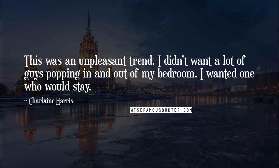 Charlaine Harris Quotes: This was an unpleasant trend. I didn't want a lot of guys popping in and out of my bedroom. I wanted one who would stay.