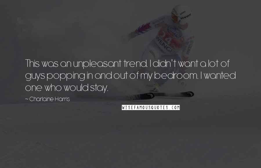 Charlaine Harris Quotes: This was an unpleasant trend. I didn't want a lot of guys popping in and out of my bedroom. I wanted one who would stay.