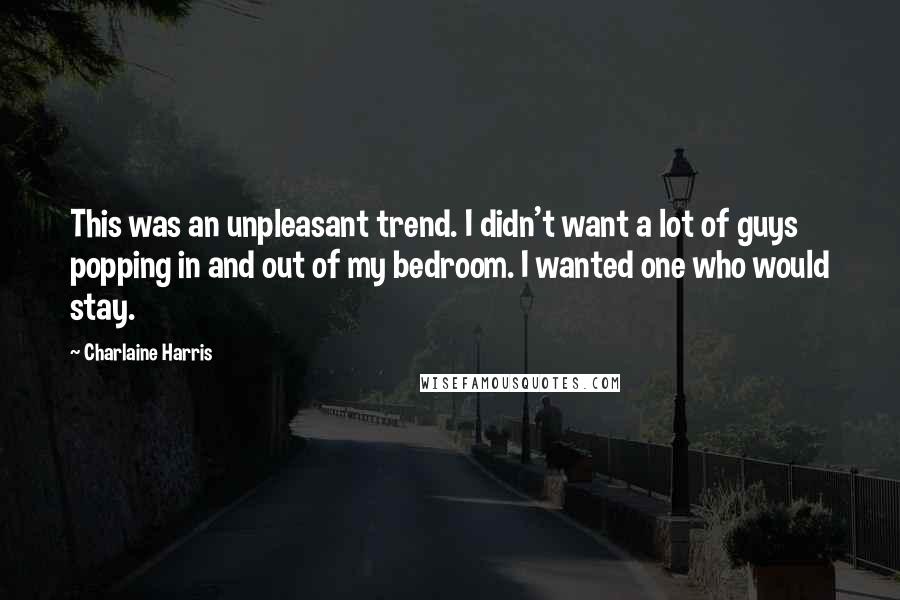 Charlaine Harris Quotes: This was an unpleasant trend. I didn't want a lot of guys popping in and out of my bedroom. I wanted one who would stay.