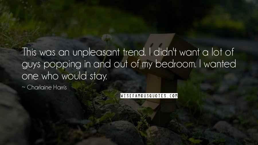 Charlaine Harris Quotes: This was an unpleasant trend. I didn't want a lot of guys popping in and out of my bedroom. I wanted one who would stay.