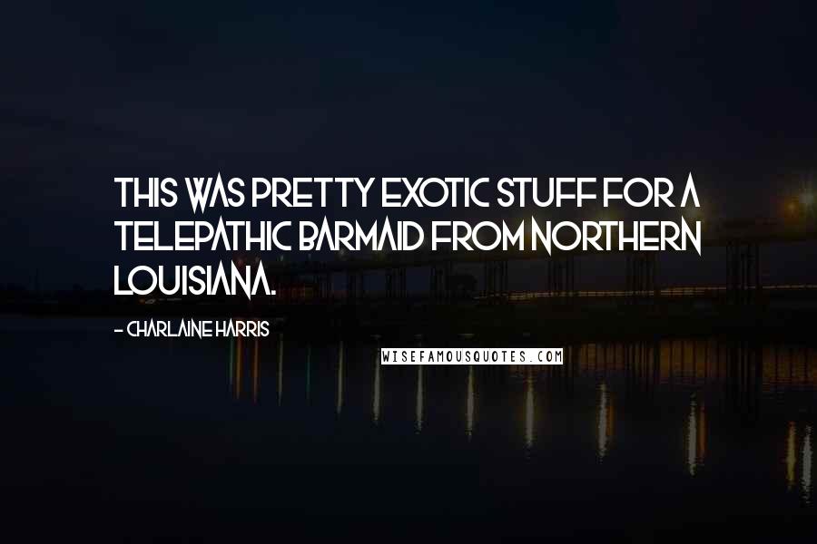 Charlaine Harris Quotes: This was pretty exotic stuff for a telepathic barmaid from northern Louisiana.