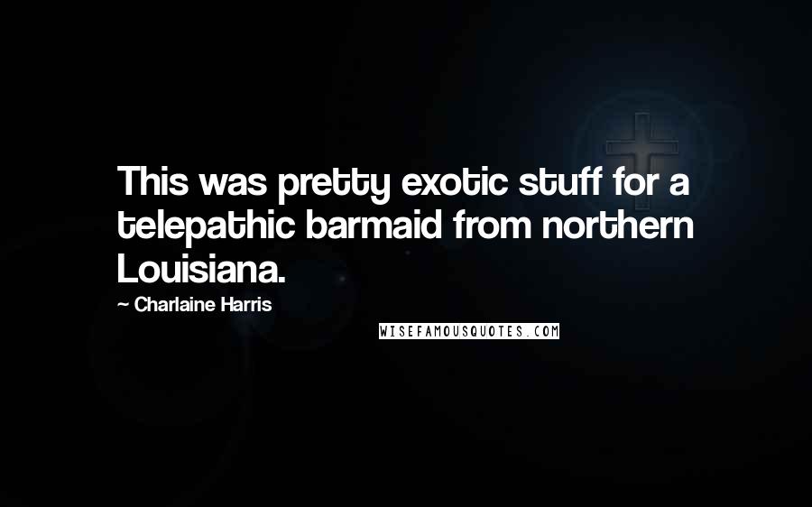 Charlaine Harris Quotes: This was pretty exotic stuff for a telepathic barmaid from northern Louisiana.