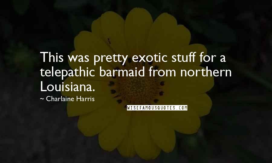 Charlaine Harris Quotes: This was pretty exotic stuff for a telepathic barmaid from northern Louisiana.