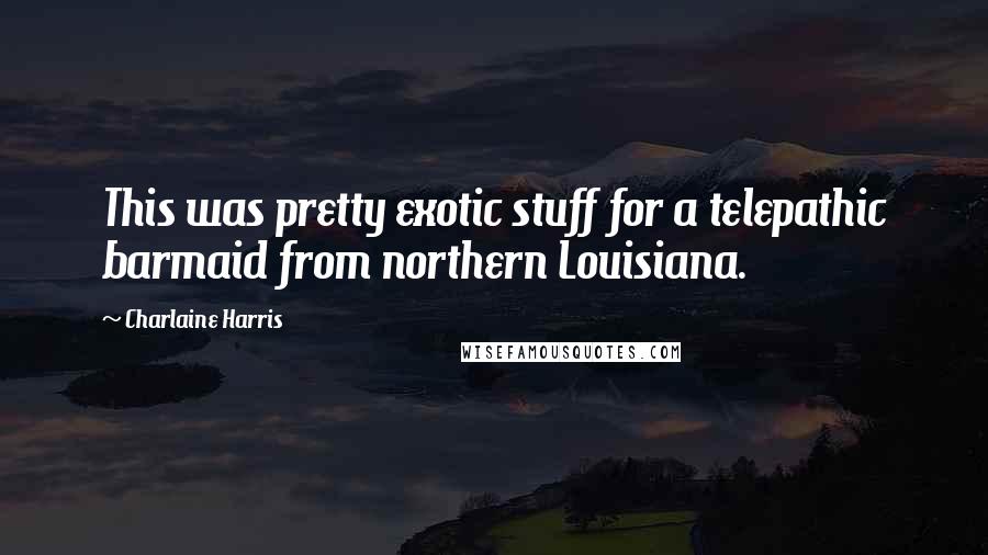 Charlaine Harris Quotes: This was pretty exotic stuff for a telepathic barmaid from northern Louisiana.