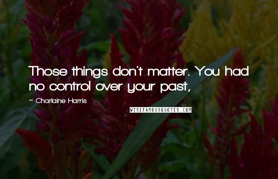 Charlaine Harris Quotes: Those things don't matter. You had no control over your past,