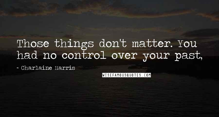 Charlaine Harris Quotes: Those things don't matter. You had no control over your past,
