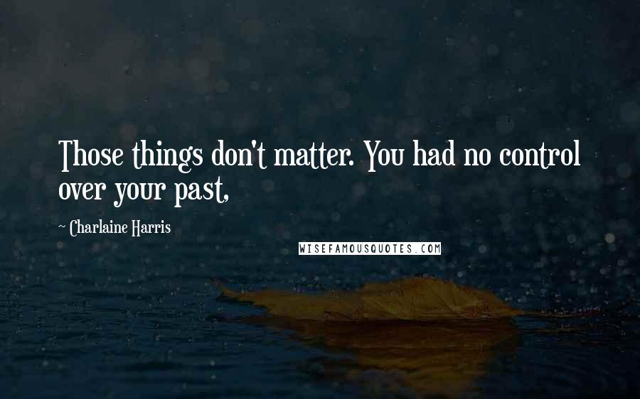 Charlaine Harris Quotes: Those things don't matter. You had no control over your past,