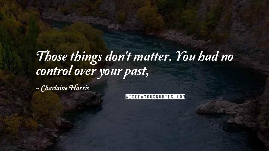 Charlaine Harris Quotes: Those things don't matter. You had no control over your past,