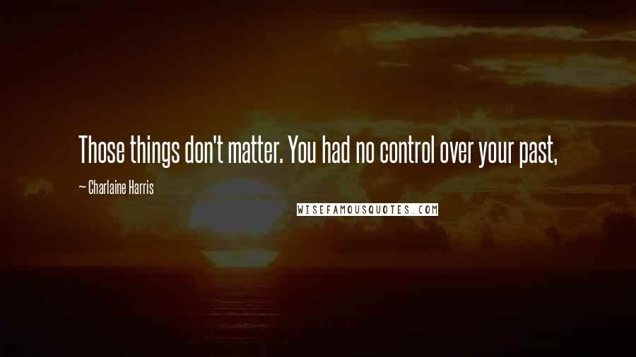 Charlaine Harris Quotes: Those things don't matter. You had no control over your past,