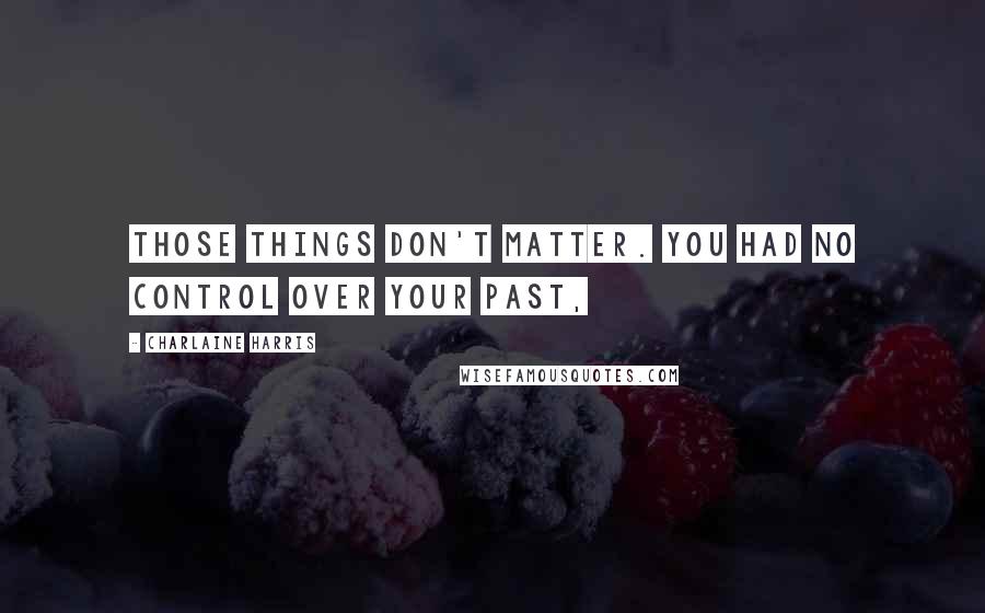 Charlaine Harris Quotes: Those things don't matter. You had no control over your past,