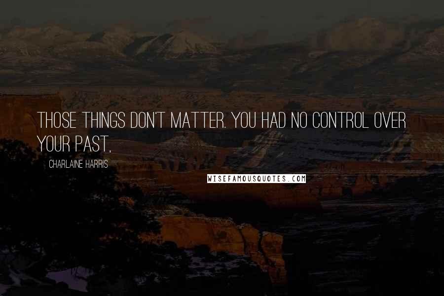 Charlaine Harris Quotes: Those things don't matter. You had no control over your past,