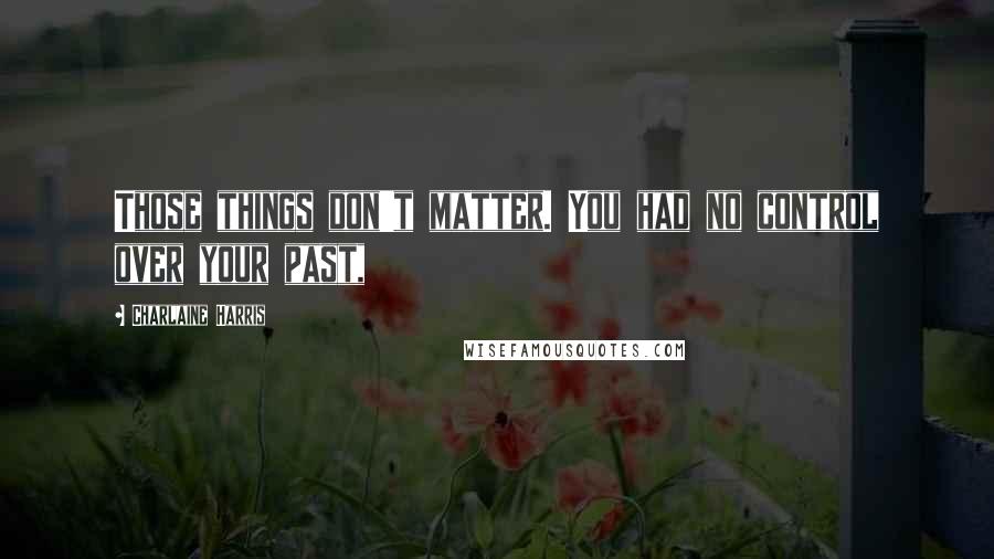 Charlaine Harris Quotes: Those things don't matter. You had no control over your past,