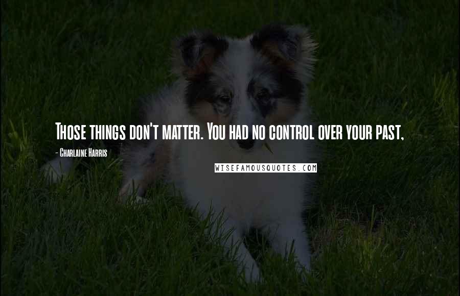 Charlaine Harris Quotes: Those things don't matter. You had no control over your past,