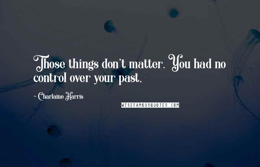 Charlaine Harris Quotes: Those things don't matter. You had no control over your past,