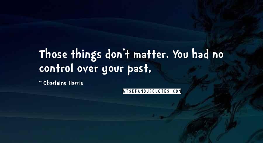 Charlaine Harris Quotes: Those things don't matter. You had no control over your past,