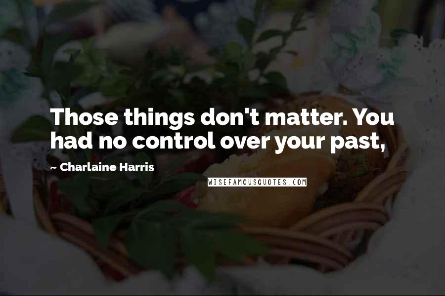 Charlaine Harris Quotes: Those things don't matter. You had no control over your past,