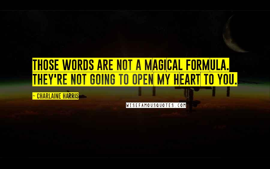 Charlaine Harris Quotes: Those words are not a magical formula. They're not going to open my heart to you.