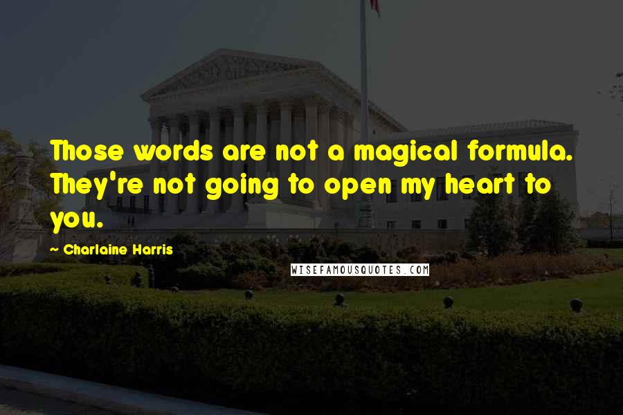 Charlaine Harris Quotes: Those words are not a magical formula. They're not going to open my heart to you.