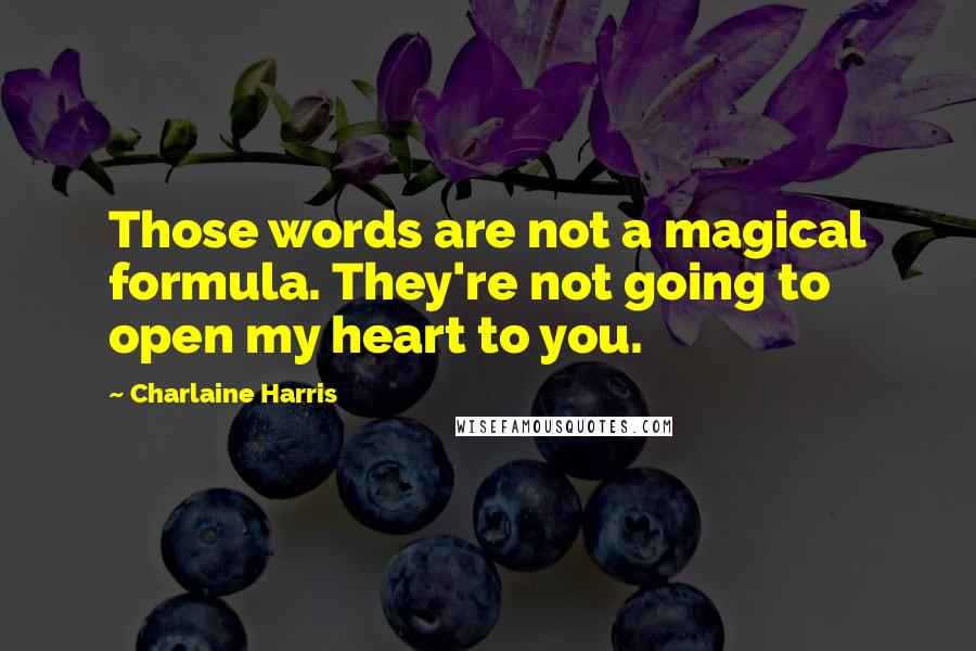 Charlaine Harris Quotes: Those words are not a magical formula. They're not going to open my heart to you.