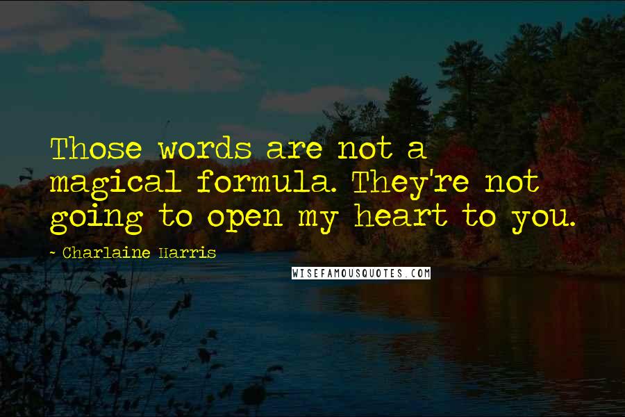 Charlaine Harris Quotes: Those words are not a magical formula. They're not going to open my heart to you.