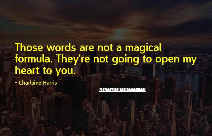 Charlaine Harris Quotes: Those words are not a magical formula. They're not going to open my heart to you.