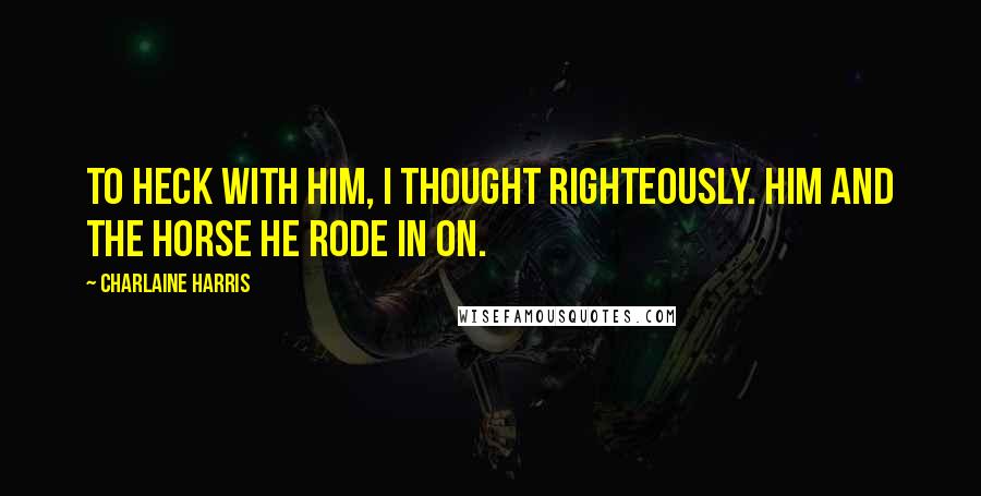 Charlaine Harris Quotes: To heck with him, I thought righteously. Him and the horse he rode in on.