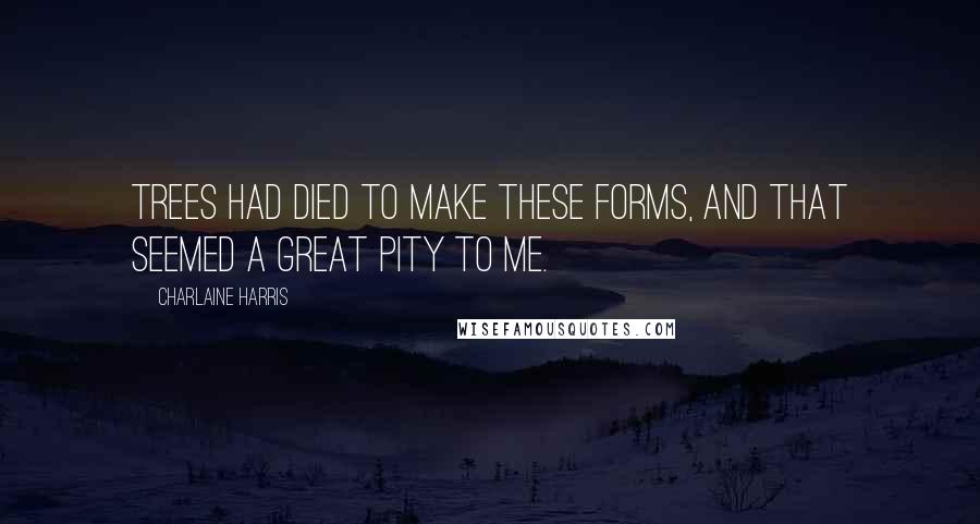 Charlaine Harris Quotes: Trees had died to make these forms, and that seemed a great pity to me.