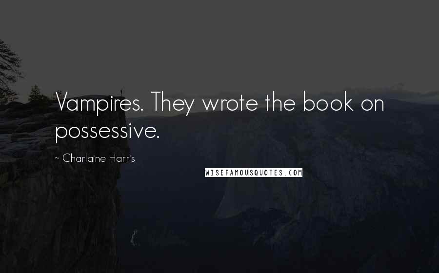 Charlaine Harris Quotes: Vampires. They wrote the book on possessive.