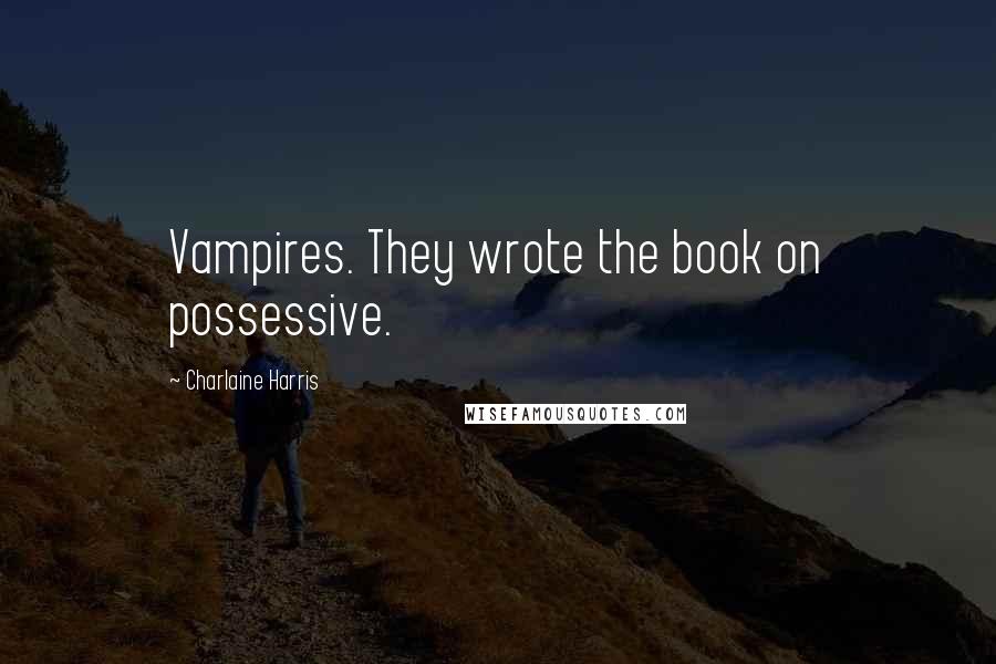 Charlaine Harris Quotes: Vampires. They wrote the book on possessive.